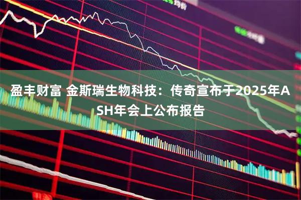 盈丰财富 金斯瑞生物科技：传奇宣布于2025年ASH年会上公布报告