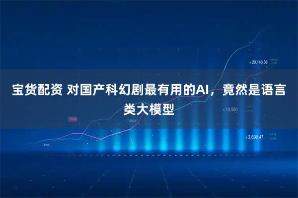 宝货配资 对国产科幻剧最有用的AI，竟然是语言类大模型