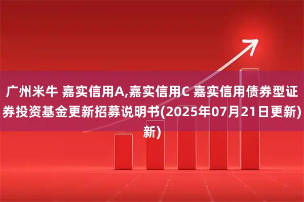 广州米牛 嘉实信用A,嘉实信用C 嘉实信用债券型证券投资基金更新招募说明书(2025年07月21日更新)