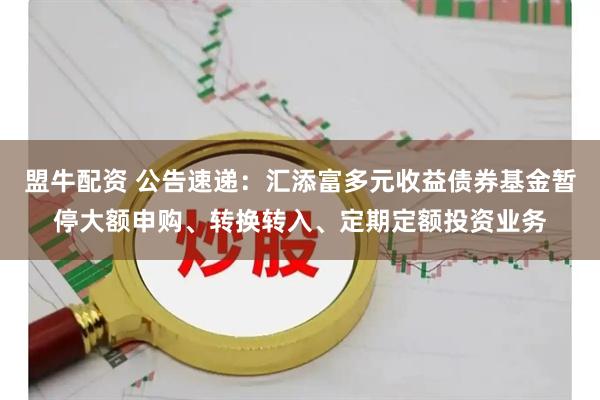 盟牛配资 公告速递:汇添富多元收益债券基金暂停大额申购、转换转入、定期定额投资业务