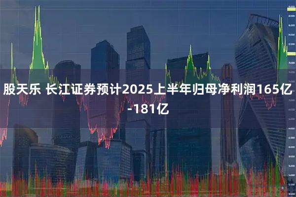 股天乐 长江证券预计2025上半年归母净利润165亿-181亿