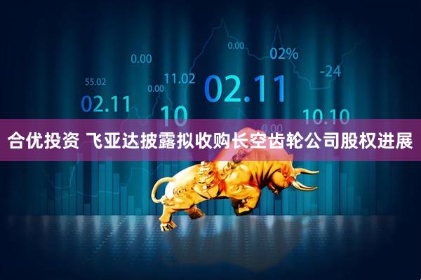 合优投资 飞亚达披露拟收购长空齿轮公司股权进展